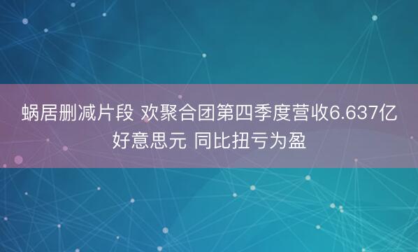 蜗居删减片段 欢聚合团第四季度营收6.637亿好意思元 同比扭亏为盈