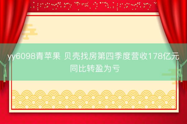 yy6098青苹果 贝壳找房第四季度营收178亿元 同比转盈为亏