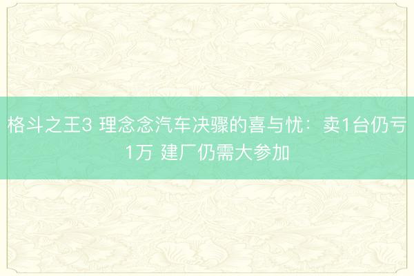 格斗之王3 理念念汽车决骤的喜与忧：卖1台仍亏1万 建厂仍需大参加