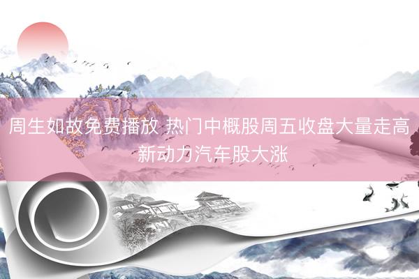 周生如故免费播放 热门中概股周五收盘大量走高 新动力汽车股大涨