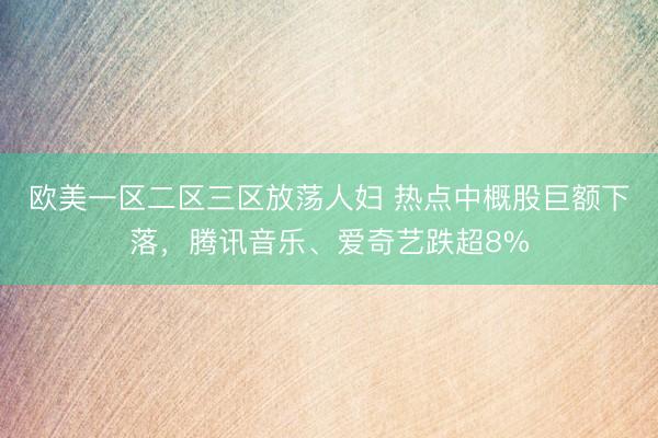 欧美一区二区三区放荡人妇 热点中概股巨额下落，腾讯音乐、爱奇艺跌超8%