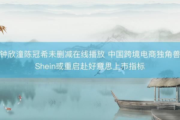 钟欣潼陈冠希未删减在线播放 中国跨境电商独角兽Shein或重启赴好意思上市指标