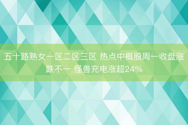 五十路熟女一区二区三区 热点中概股周一收盘涨跌不一 怪兽充电涨超24%