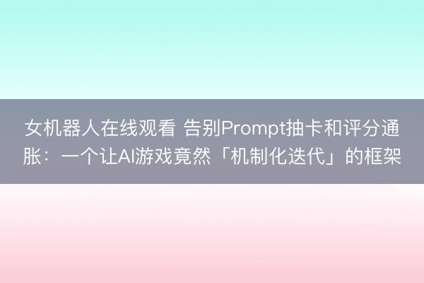 女机器人在线观看 告别Prompt抽卡和评分通胀：一个让AI游戏竟然「机制化迭代」的框架