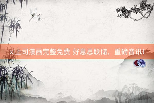 xl上司漫画完整免费 好意思联储，重磅音讯！