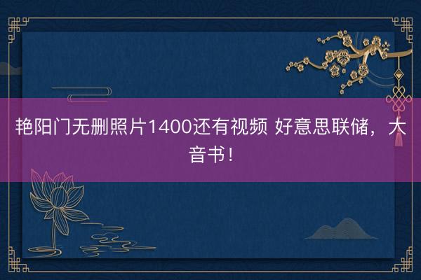 艳阳门无删照片1400还有视频 好意思联储,大音书!