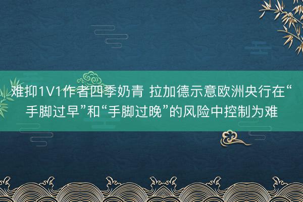 难抑1V1作者四季奶青 拉加德示意欧洲央行在“手脚过早”和“手脚过晚”的风险中控制为难