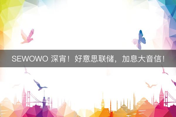SEWOWO 深宵！好意思联储，加息大音信！