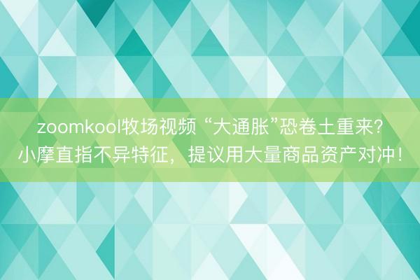 zoomkool牧场视频 “大通胀”恐卷土重来？小摩直指不异特征，提议用大量商品资产对冲！