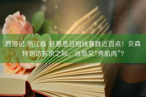 西游记 浙江版 好意思日短线暴跌近百点！贝森特到访东京之际，当局又“秀肌肉”？