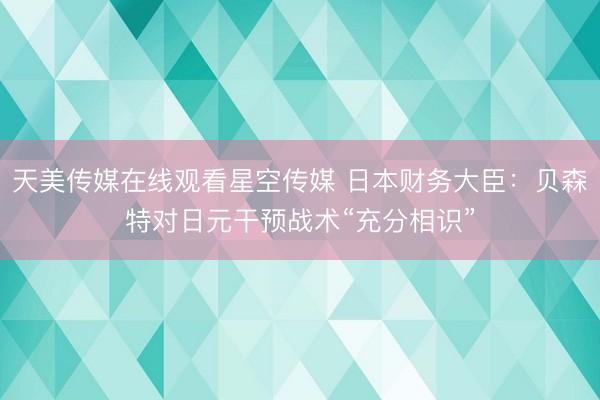 天美传媒在线观看星空传媒 日本财务大臣:贝森特对日元干预战术“充分相识”
