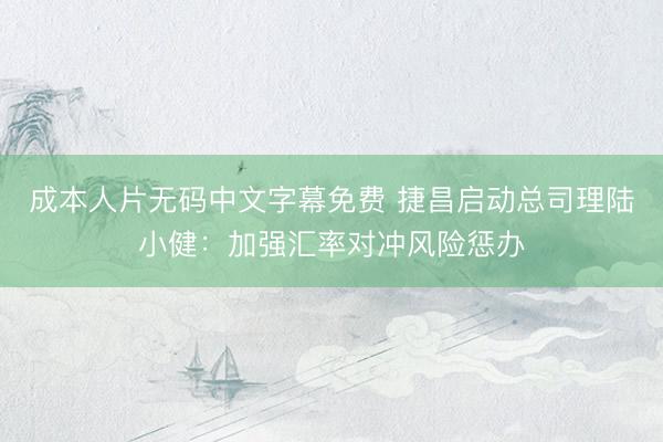 成本人片无码中文字幕免费 捷昌启动总司理陆小健：加强汇率对冲风险惩办