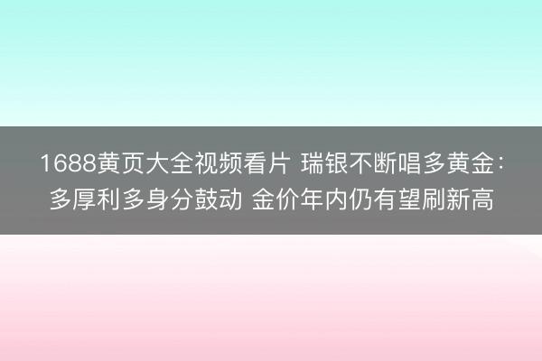 1688黄页大全视频看片 瑞银不断唱多黄金:多厚利多身分鼓动 金价年内仍有望刷新高