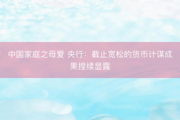 中国家庭之母爱 央行：截止宽松的货币计谋成果捏续显露
