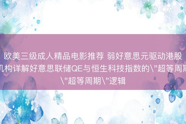 欧美三级成人精品电影推荐 弱好意思元驱动港股回转？机构详解好意思联储QE与恒生科技指数的