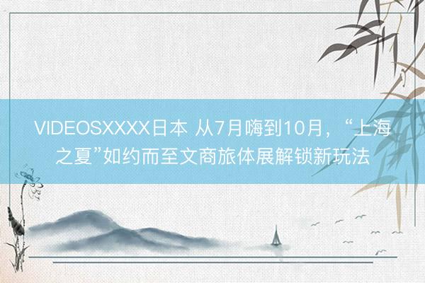 VIDEOSXXXX日本 从7月嗨到10月，“上海之夏”如约而至文商旅体展解锁新玩法