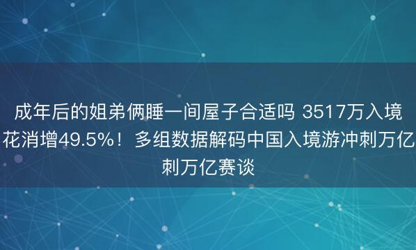 成年后的姐弟俩睡一间屋子合适吗 3517万入境客、花消增49.5%！多组数据解码中国入境游冲刺万亿赛谈