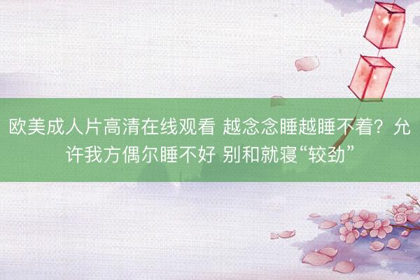 欧美成人片高清在线观看 越念念睡越睡不着？允许我方偶尔睡不好 别和就寝“较劲”