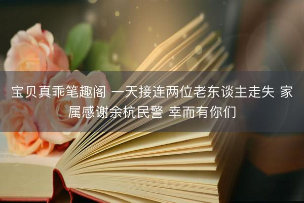 宝贝真乖笔趣阁 一天接连两位老东谈主走失 家属感谢余杭民警 幸而有你们