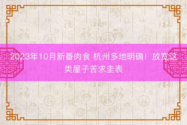 2023年10月新番肉食 杭州多地明确！放宽这类屋子苦求圭表