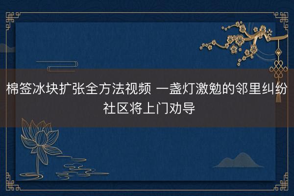 棉签冰块扩张全方法视频 一盏灯激勉的邻里纠纷 社区将上门劝导