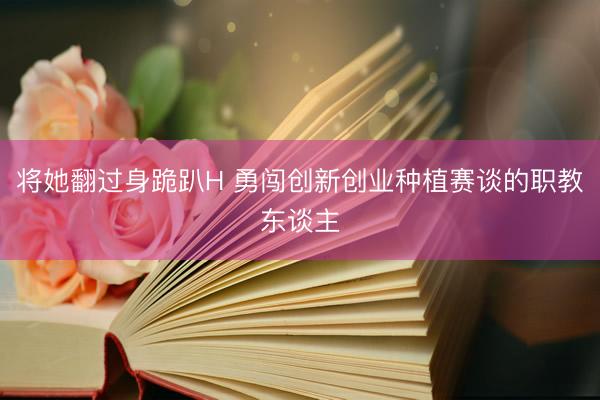 将她翻过身跪趴H 勇闯创新创业种植赛谈的职教东谈主