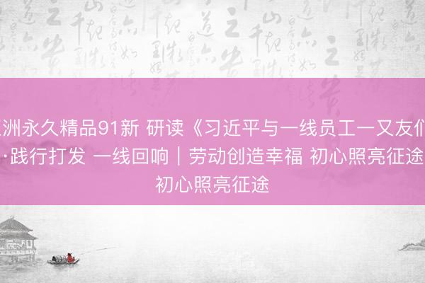亚洲永久精品91新 研读《习近平与一线员工一又友们》·践行打发 一线回响｜劳动创造幸福 初心照亮征途