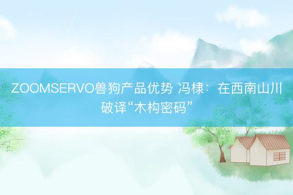 ZOOMSERVO兽狗产品优势 冯棣:在西南山川破译“木构密码”