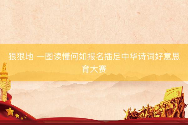 狠狠地 一图读懂何如报名插足中华诗词好意思育大赛