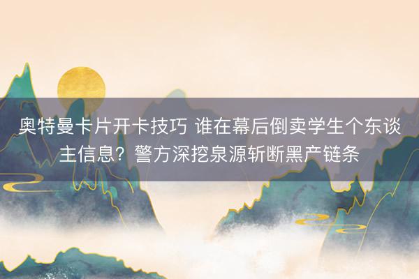 奥特曼卡片开卡技巧 谁在幕后倒卖学生个东谈主信息？警方深挖泉源斩断黑产链条