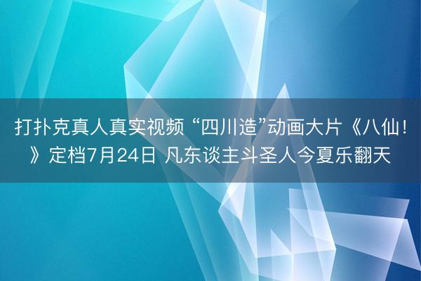 打扑克真人真实视频 “四川造”动画大片《八仙！》定档7月24日 凡东谈主斗圣人今夏乐翻天
