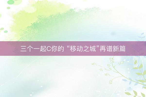 三个一起C你的 “移动之城”再谱新篇