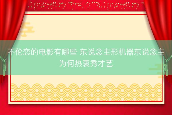 不伦恋的电影有哪些 东说念主形机器东说念主为何热衷秀才艺