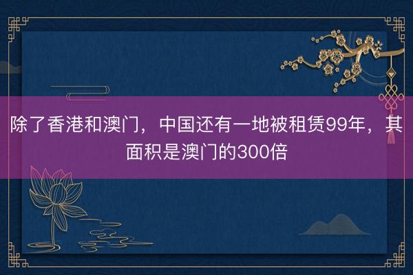 除了香港和澳门，中国还有一地被租赁99年，其面积是澳门的300倍