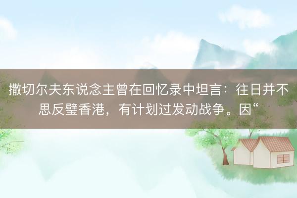 撒切尔夫东说念主曾在回忆录中坦言：往日并不思反璧香港，有计划过发动战争。因“