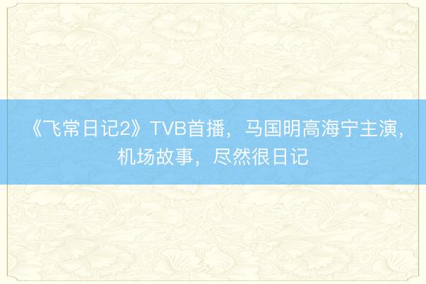 《飞常日记2》TVB首播，马国明高海宁主演，机场故事，尽然很日记