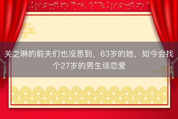 关之琳的前夫们也没思到，63岁的她，如今会找个27岁的男生谈恋爱