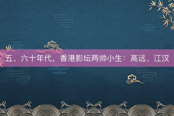 五、六十年代，香港影坛两帅小生：高远、江汉