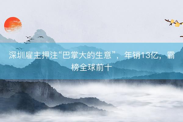 深圳雇主押注“巴掌大的生意”，年销13亿，霸榜全球前十