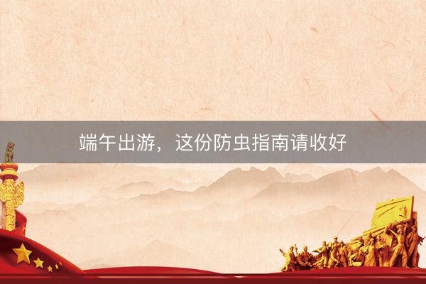 端午出游，这份防虫指南请收好