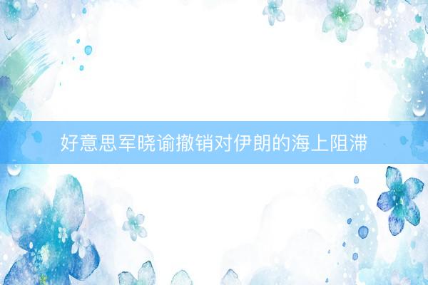 好意思军晓谕撤销对伊朗的海上阻滞