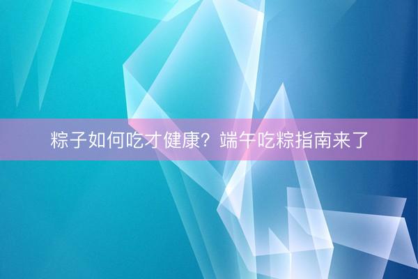 粽子如何吃才健康？端午吃粽指南来了