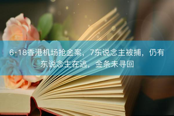6·18香港机场抢金案，7东说念主被捕，仍有东说念主在逃，金条未寻回