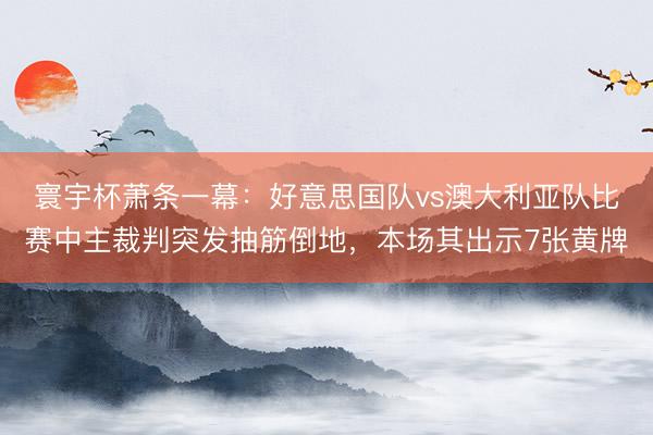 寰宇杯萧条一幕：好意思国队vs澳大利亚队比赛中主裁判突发抽筋倒地，本场其出示7张黄牌
