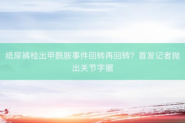 纸尿裤检出甲酰胺事件回转再回转？首发记者抛出关节字据
