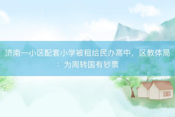 济南一小区配套小学被租给民办高中，区教体局：为周转国有钞票