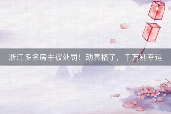 浙江多名房主被处罚！动真格了，千万别幸运