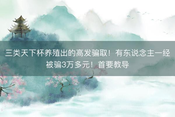 三类天下杯养殖出的高发骗取！有东说念主一经被骗3万多元！首要教导
