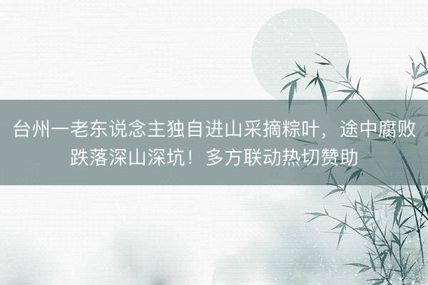 台州一老东说念主独自进山采摘粽叶，途中腐败跌落深山深坑！多方联动热切赞助