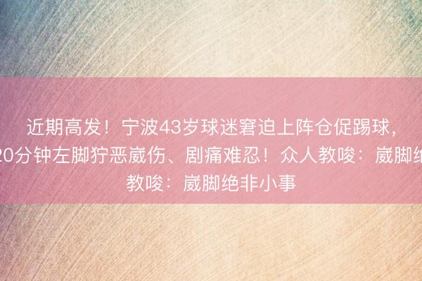 近期高发！宁波43岁球迷窘迫上阵仓促踢球，上场仅20分钟左脚狞恶崴伤、剧痛难忍！众人教唆：崴脚绝非小事